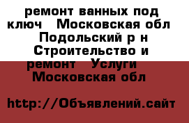 ремонт ванных под ключ - Московская обл., Подольский р-н Строительство и ремонт » Услуги   . Московская обл.